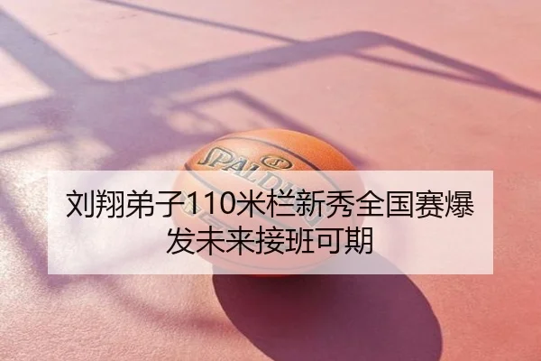 刘翔弟子110米栏新秀全国赛爆发未来接班可期