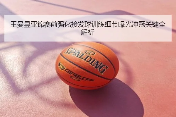王曼昱亚锦赛前强化接发球训练细节曝光冲冠关键全解析