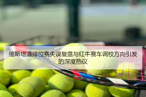 维斯塔潘排位赛失误复盘与红牛赛车调校方向引发的深度热议