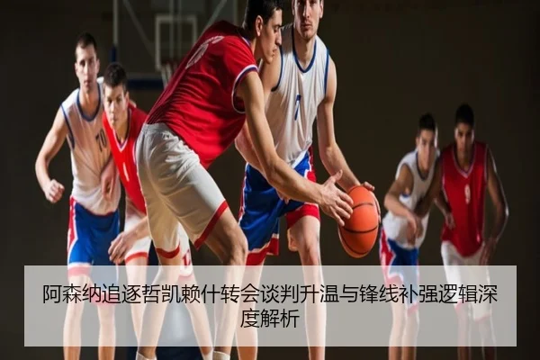 阿森纳追逐哲凯赖什转会谈判升温与锋线补强逻辑深度解析