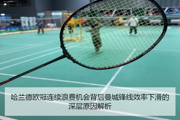 哈兰德欧冠连续浪费机会背后曼城锋线效率下滑的深层原因解析