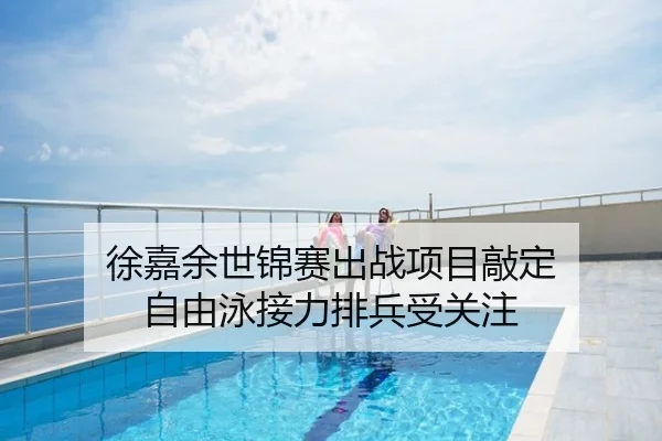 徐嘉余世锦赛出战项目敲定 自由泳接力排兵受关注