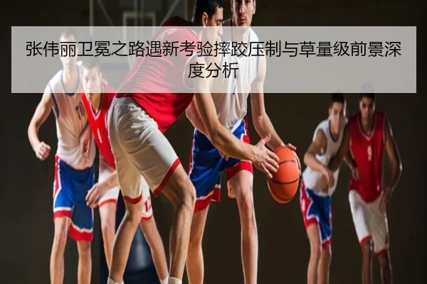 张伟丽卫冕之路遇新考验摔跤压制与草量级前景深度分析
