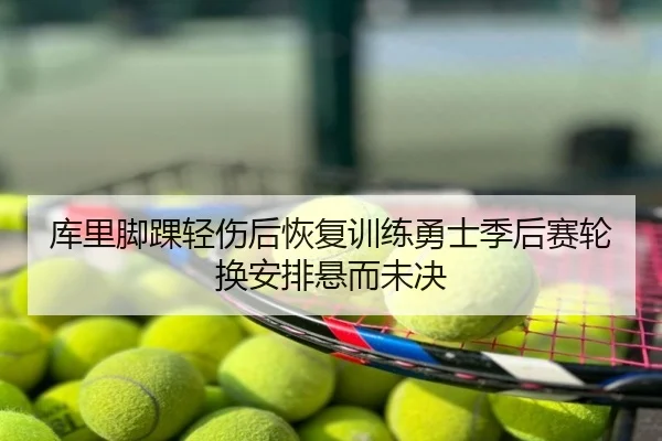 库里脚踝轻伤后恢复训练勇士季后赛轮换安排悬而未决