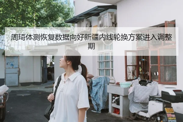 周琦体测恢复数据向好新疆内线轮换方案进入调整期