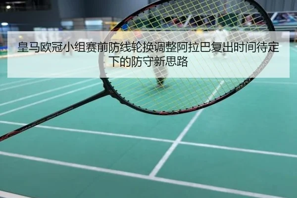 皇马欧冠小组赛前防线轮换调整阿拉巴复出时间待定下的防守新思路