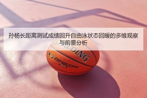 孙杨长距离测试成绩回升自由泳状态回暖的多维观察与前景分析