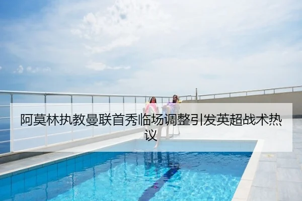 阿莫林执教曼联首秀临场调整引发英超战术热议